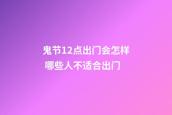 鬼节12点出门会怎样 哪些人不适合出门